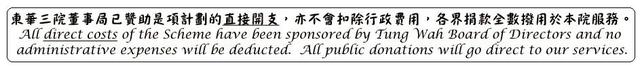 All direct costs of the Scheme have been sponsored by Tung Wah Board of Directors and no administrative expenses will be deducted. All public donations will go direct to our services.